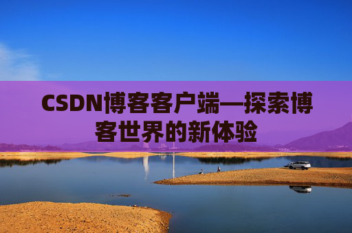 CSDN博客客户端—探索博客世界的新体验 CSDN博客客户端—探索博客世界的新体验